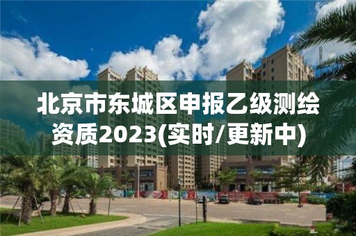 北京市東城區申報乙級測繪資質2023(實時/更新中)