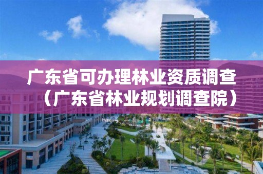 廣東省可辦理林業(yè)資質(zhì)調(diào)查（廣東省林業(yè)規(guī)劃調(diào)查院）