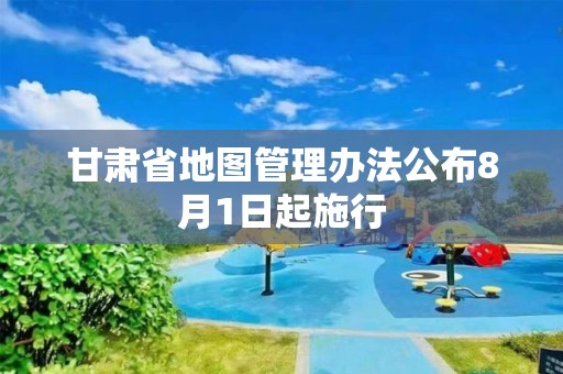 甘肅省地圖管理辦法公布8月1日起施行