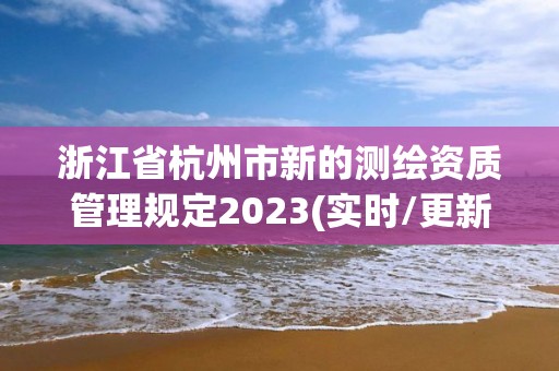 浙江省杭州市新的測繪資質管理規定2023(實時/更新中)