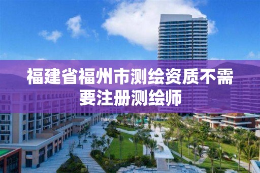 福建省福州市測繪資質不需要注冊測繪師