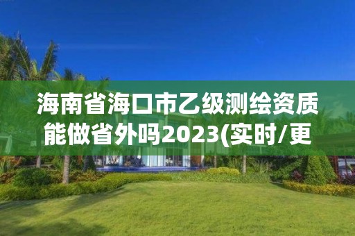 海南省海口市乙級測繪資質能做省外嗎2023(實時/更新中)