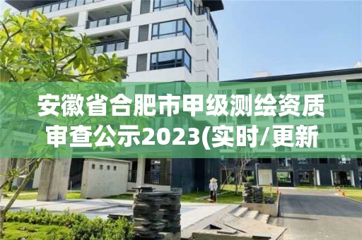 安徽省合肥市甲級測繪資質審查公示2023(實時/更新中)