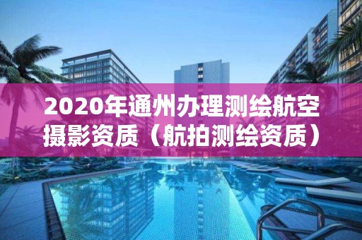 2020年通州辦理測繪航空攝影資質（航拍測繪資質）