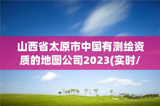 山西省太原市中國有測繪資質的地圖公司2023(實時/更新中)