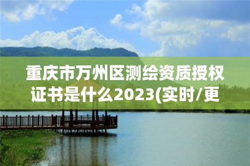 重慶市萬(wàn)州區(qū)測(cè)繪資質(zhì)授權(quán)證書(shū)是什么2023(實(shí)時(shí)/更新中)