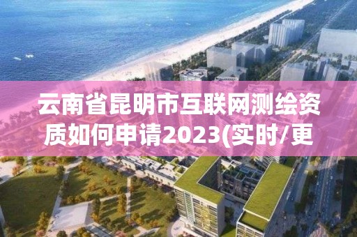 云南省昆明市互聯網測繪資質如何申請2023(實時/更新中)