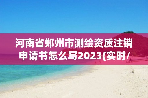 河南省鄭州市測繪資質注銷申請書怎么寫2023(實時/更新中)