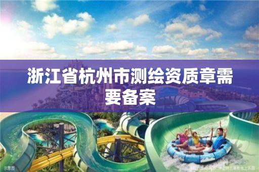 浙江省杭州市測繪資質章需要備案