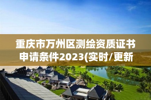 重慶市萬州區(qū)測繪資質(zhì)證書申請條件2023(實時/更新中)