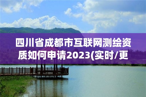 四川省成都市互聯(lián)網(wǎng)測(cè)繪資質(zhì)如何申請(qǐng)2023(實(shí)時(shí)/更新中)