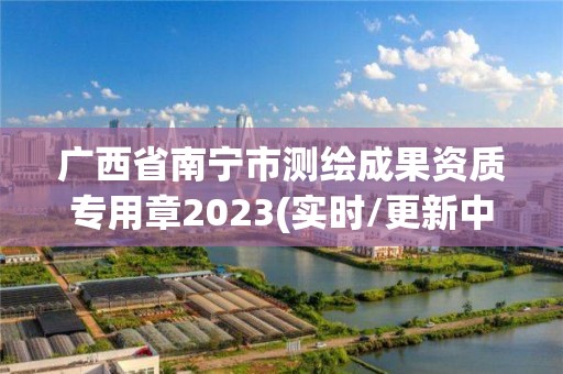 廣西省南寧市測繪成果資質(zhì)專用章2023(實時/更新中)