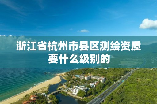 浙江省杭州市縣區測繪資質要什么級別的