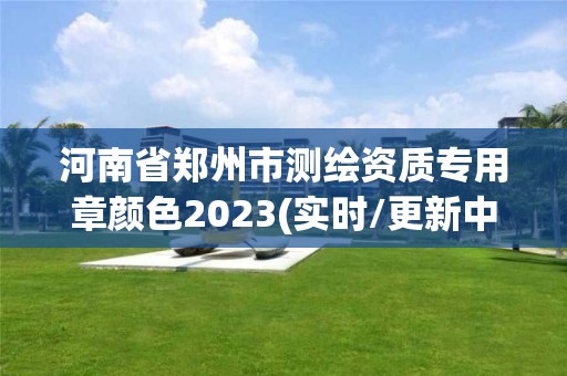 河南省鄭州市測繪資質專用章顏色2023(實時/更新中)