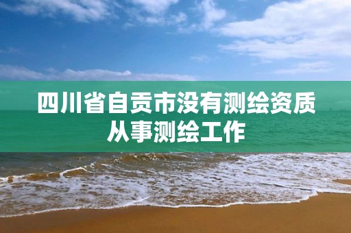 四川省自貢市沒有測繪資質從事測繪工作