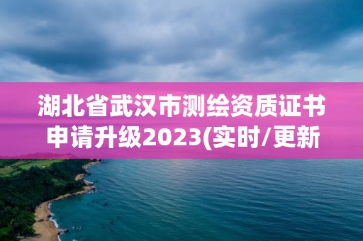 湖北省武漢市測繪資質證書申請升級2023(實時/更新中)