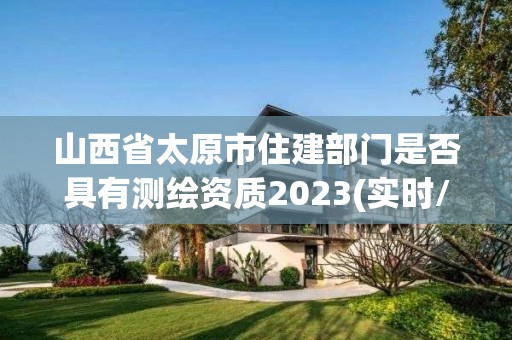 山西省太原市住建部門是否具有測(cè)繪資質(zhì)2023(實(shí)時(shí)/更新中)