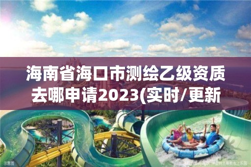 海南省海口市測繪乙級資質去哪申請2023(實時/更新中)