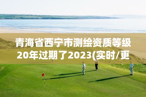 青海省西寧市測繪資質等級20年過期了2023(實時/更新中)