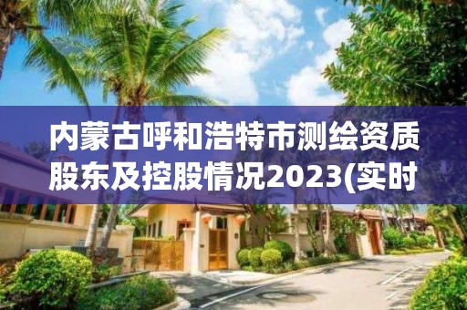 內蒙古呼和浩特市測繪資質股東及控股情況2023(實時/更新中)