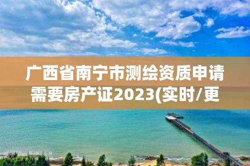 廣西省南寧市測繪資質申請需要房產證2023(實時/更新中)