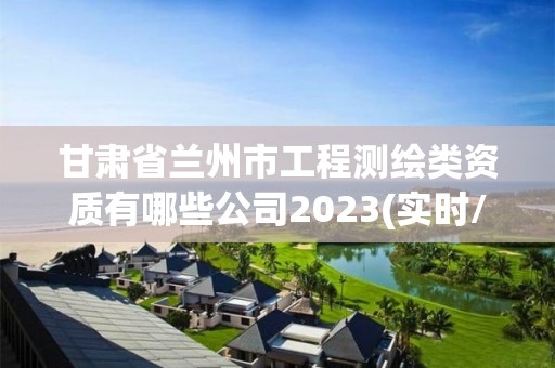 甘肅省蘭州市工程測繪類資質(zhì)有哪些公司2023(實時/更新中)