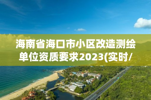 海南省海口市小區(qū)改造測繪單位資質(zhì)要求2023(實時/更新中)