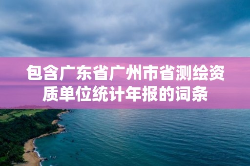 包含廣東省廣州市省測繪資質單位統計年報的詞條