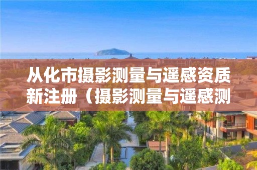 從化市攝影測量與遙感資質(zhì)新注冊（攝影測量與遙感測繪資質(zhì)）