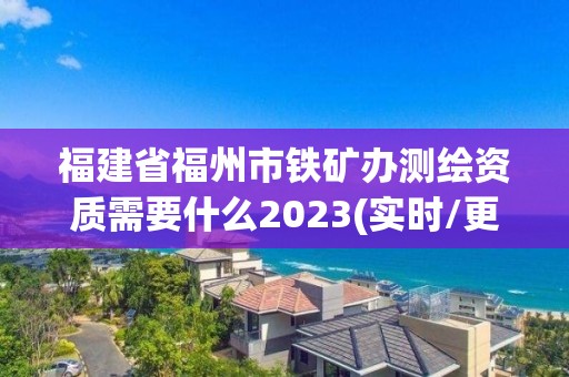 福建省福州市鐵礦辦測(cè)繪資質(zhì)需要什么2023(實(shí)時(shí)/更新中)