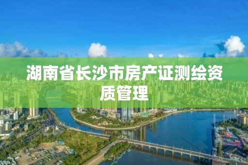 湖南省長沙市房產證測繪資質管理