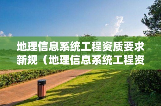 地理信息系統工程資質要求新規（地理信息系統工程資質要求新規定）