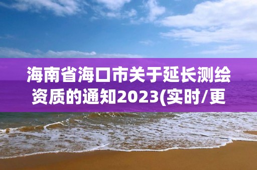 海南省海口市關于延長測繪資質的通知2023(實時/更新中)