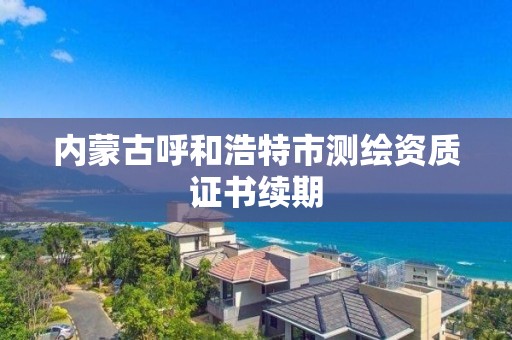 內蒙古呼和浩特市測繪資質證書續期