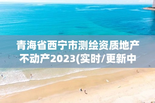 青海省西寧市測繪資質地產不動產2023(實時/更新中)