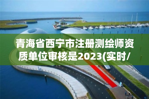 青海省西寧市注冊測繪師資質單位審核是2023(實時/更新中)