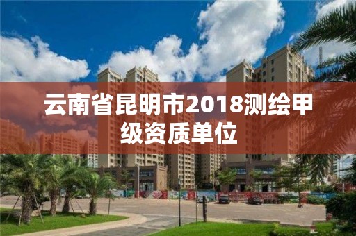 云南省昆明市2018測繪甲級資質單位