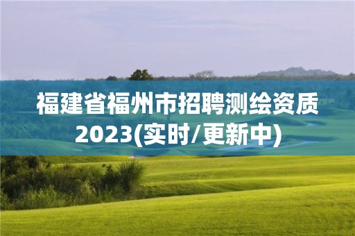 福建省福州市招聘測(cè)繪資質(zhì)2023(實(shí)時(shí)/更新中)