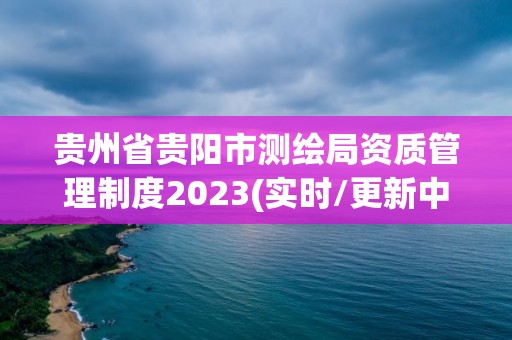 貴州省貴陽市測繪局資質管理制度2023(實時/更新中)