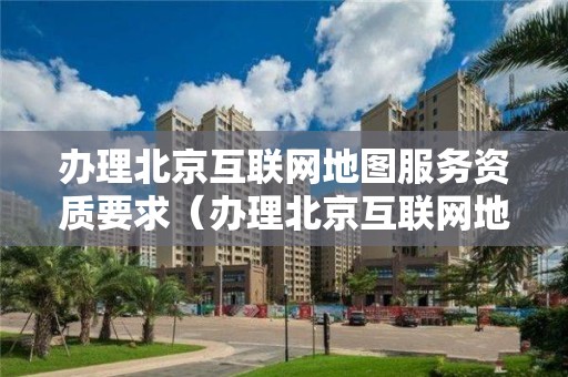 辦理北京互聯網地圖服務資質要求（辦理北京互聯網地圖服務資質要求是什么）