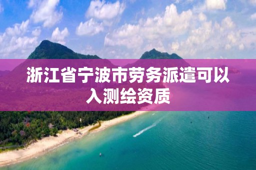 浙江省寧波市勞務派遣可以入測繪資質(zhì)