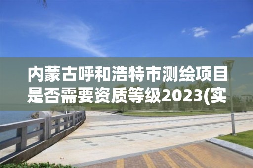 內蒙古呼和浩特市測繪項目是否需要資質等級2023(實時/更新中)