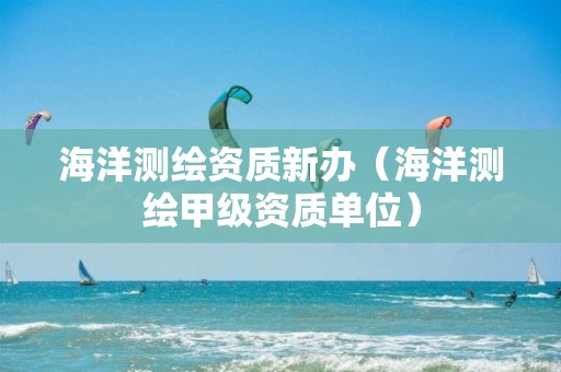 海洋測繪資質新辦（海洋測繪甲級資質單位）