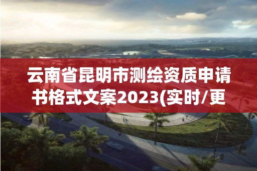 云南省昆明市測繪資質申請書格式文案2023(實時/更新中)