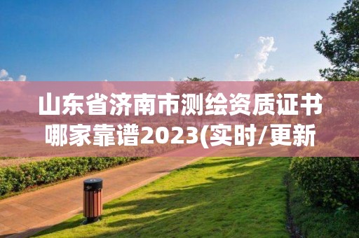 山東省濟南市測繪資質證書哪家靠譜2023(實時/更新中)