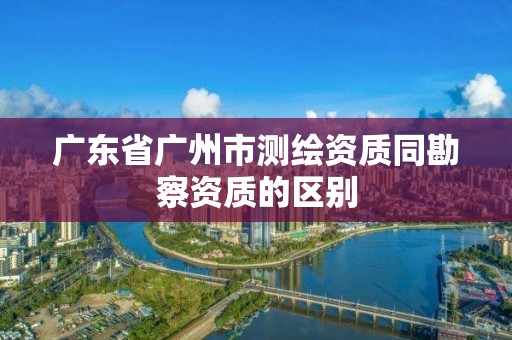 廣東省廣州市測繪資質同勘察資質的區別