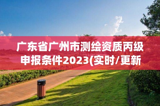 廣東省廣州市測繪資質(zhì)丙級申報(bào)條件2023(實(shí)時(shí)/更新中)