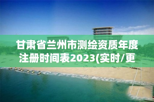 甘肅省蘭州市測繪資質年度注冊時間表2023(實時/更新中)