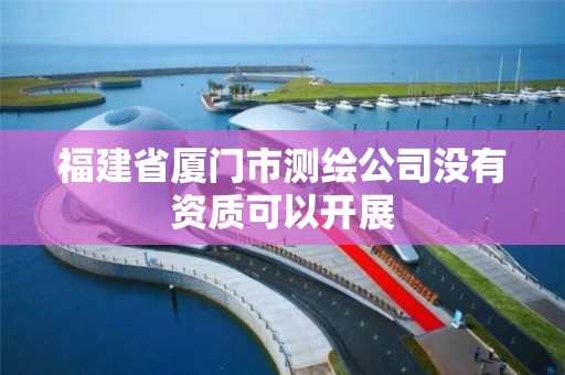 福建省廈門市測繪公司沒有資質可以開展