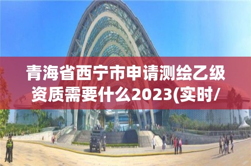 青海省西寧市申請測繪乙級資質需要什么2023(實時/更新中)